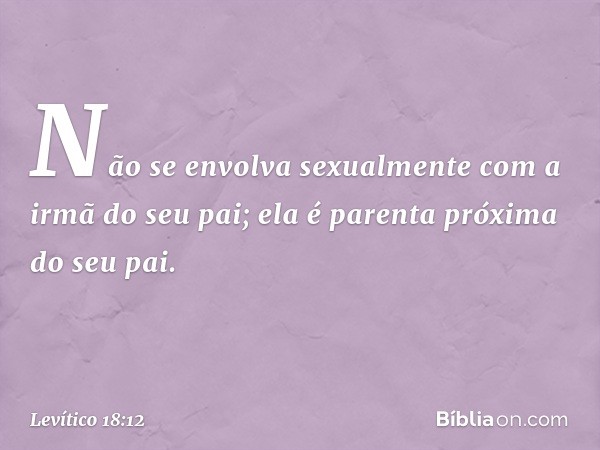 "Não se envolva sexualmente com a irmã do seu pai; ela é parenta próxima do seu pai. -- Levítico 18:12