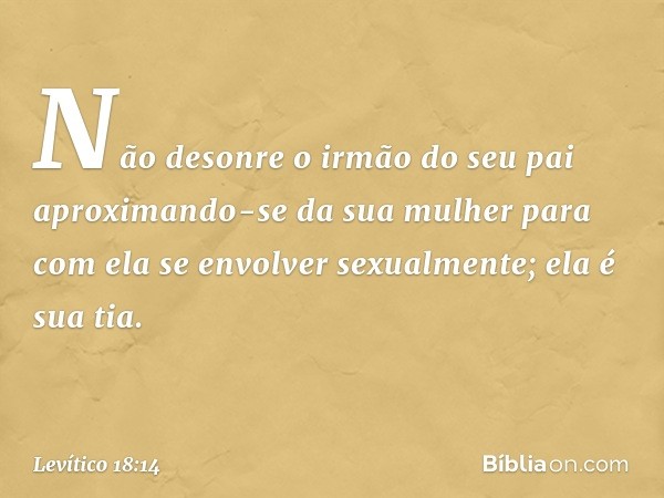 "Não desonre o irmão do seu pai aproximando-se da sua mulher para com ela se envolver sexualmente; ela é sua tia. -- Levítico 18:14