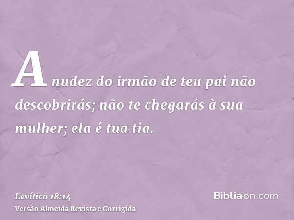 A nudez do irmão de teu pai não descobrirás; não te chegarás à sua mulher; ela é tua tia.
