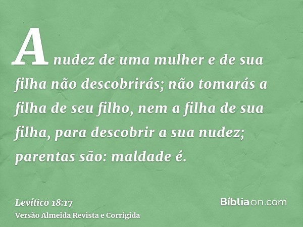 A nudez de uma mulher e de sua filha não descobrirás; não tomarás a filha de seu filho, nem a filha de sua filha, para descobrir a sua nudez; parentas são: mald