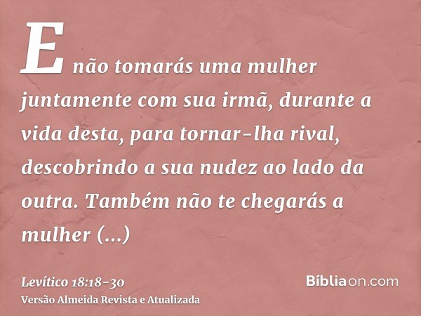 E não tomarás uma mulher juntamente com sua irmã, durante a vida desta, para tornar-lha rival, descobrindo a sua nudez ao lado da outra.Também não te chegarás a