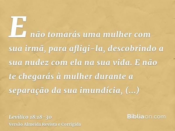 E não tomarás uma mulher com sua irmã, para afligi-la, descobrindo a sua nudez com ela na sua vida.E não te chegarás à mulher durante a separação da sua imundíc