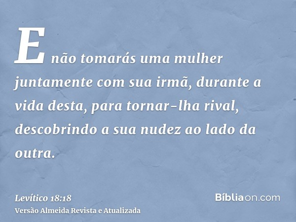 E não tomarás uma mulher juntamente com sua irmã, durante a vida desta, para tornar-lha rival, descobrindo a sua nudez ao lado da outra.