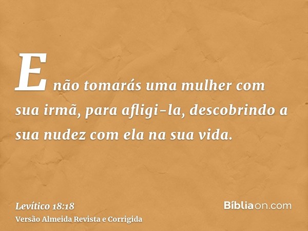 E não tomarás uma mulher com sua irmã, para afligi-la, descobrindo a sua nudez com ela na sua vida.