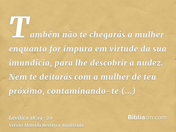 Também não te chegarás a mulher enquanto for impura em virtude da sua imundícia, para lhe descobrir a nudez.Nem te deitarás com a mulher de teu próximo, contami