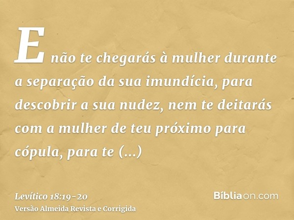 E não te chegarás à mulher durante a separação da sua imundícia, para descobrir a sua nudez,nem te deitarás com a mulher de teu próximo para cópula, para te con