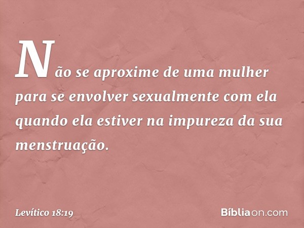 "Não se aproxime de uma mulher para se envolver sexualmente com ela quando ela estiver na impureza da sua menstruação. -- Levítico 18:19