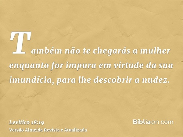 Também não te chegarás a mulher enquanto for impura em virtude da sua imundícia, para lhe descobrir a nudez.