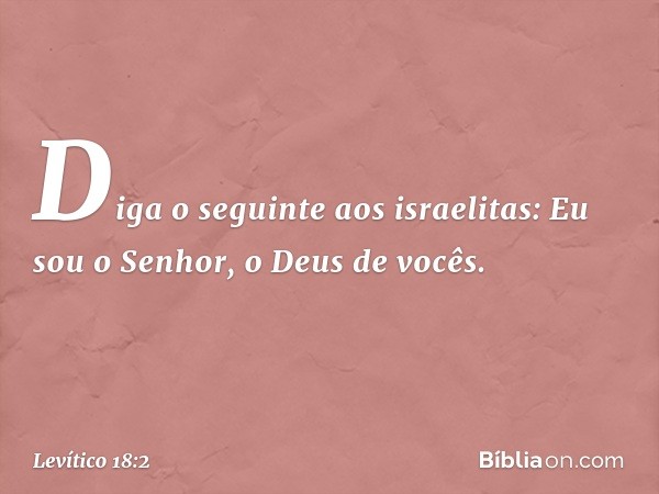 "Diga o seguinte aos israelitas: Eu sou o Senhor, o Deus de vocês. -- Levítico 18:2