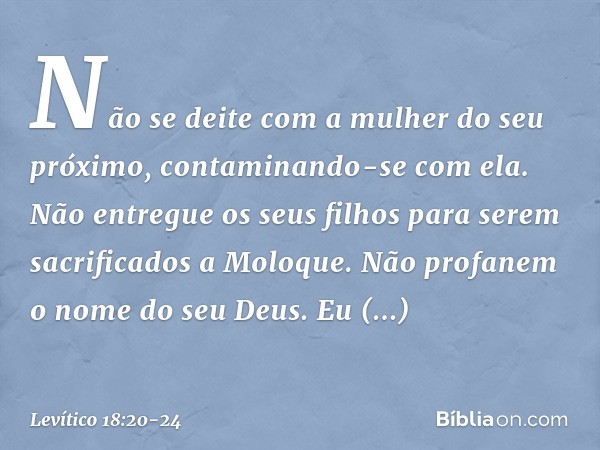 "Não se deite com a mulher do seu próximo, contaminando-se com ela. "Não entregue os seus filhos para serem sacrificados a Moloque. Não profanem o nome do seu