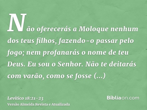 Não oferecerás a Moloque nenhum dos teus filhos, fazendo-o passar pelo fogo; nem profanarás o nome de teu Deus. Eu sou o Senhor.Não te deitarás com varão, como 