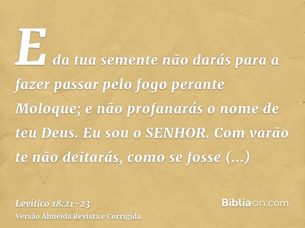 E da tua semente não darás para a fazer passar pelo fogo perante Moloque; e não profanarás o nome de teu Deus. Eu sou o SENHOR.Com varão te não deitarás, como s