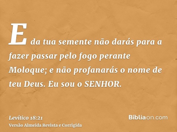 E da tua semente não darás para a fazer passar pelo fogo perante Moloque; e não profanarás o nome de teu Deus. Eu sou o SENHOR.