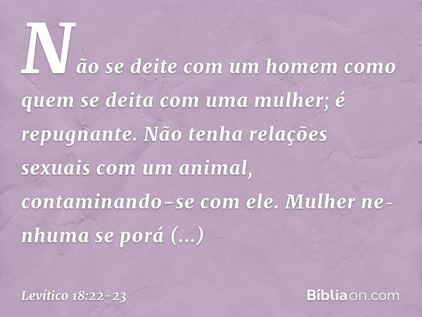 "Não se deite com um homem como quem se deita com uma mulher; é repugnante. "Não tenha relações sexuais com um animal, contaminando-se com ele. Mulher nenhuma