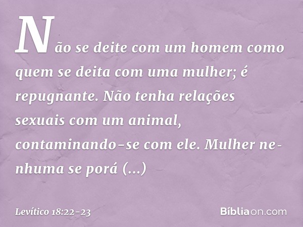 "Não se deite com um homem como quem se deita com uma mulher; é repugnante. "Não tenha relações sexuais com um animal, contaminando-se com ele. Mulher ne­nhuma 