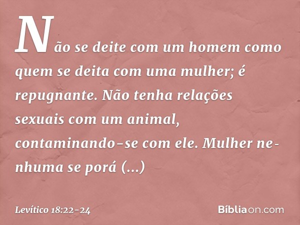 "Não se deite com um homem como quem se deita com uma mulher; é repugnante. "Não tenha relações sexuais com um animal, contaminando-se com ele. Mulher ne­nhuma 