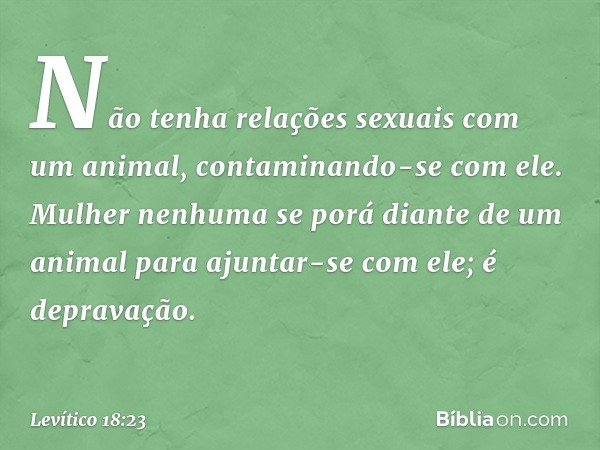 "Não tenha relações sexuais com um animal, contaminando-se com ele. Mulher ne­nhuma se porá diante de um animal para ajuntar-se com ele; é depravação. -- Levíti