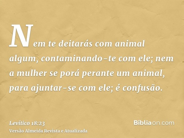 Nem te deitarás com animal algum, contaminando-te com ele; nem a mulher se porá perante um animal, para ajuntar-se com ele; é confusão.