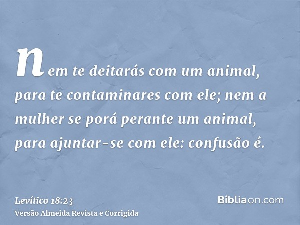nem te deitarás com um animal, para te contaminares com ele; nem a mulher se porá perante um animal, para ajuntar-se com ele: confusão é.