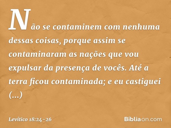 "Não se contaminem com nenhuma dessas coisas, porque assim se contaminaram as nações que vou expulsar da presença de vocês. Até a terra ficou contaminada; e eu 