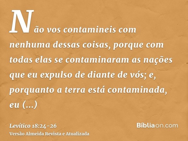 Não vos contamineis com nenhuma dessas coisas, porque com todas elas se contaminaram as nações que eu expulso de diante de vós;e, porquanto a terra está contami
