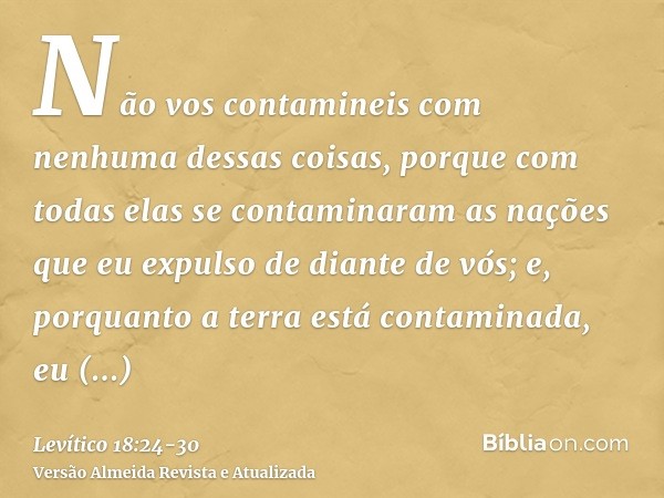 Não vos contamineis com nenhuma dessas coisas, porque com todas elas se contaminaram as nações que eu expulso de diante de vós;e, porquanto a terra está contami