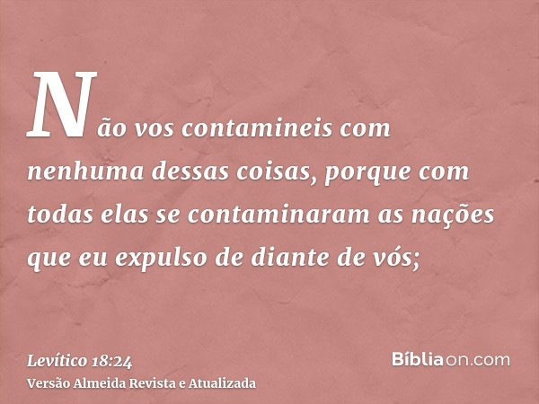 Não vos contamineis com nenhuma dessas coisas, porque com todas elas se contaminaram as nações que eu expulso de diante de vós;