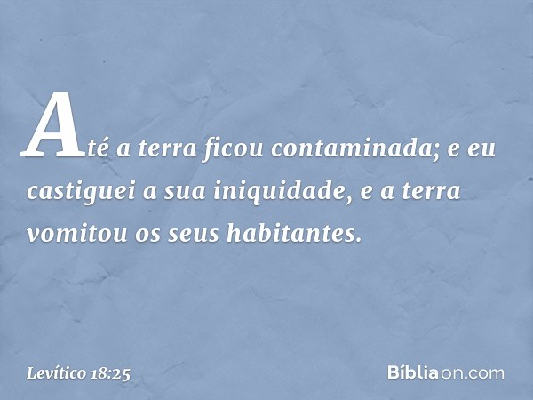 Até a terra ficou contaminada; e eu castiguei a sua iniquidade, e a terra vomitou os seus habi­tantes. -- Levítico 18:25