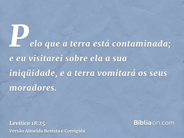 Pelo que a terra está contaminada; e eu visitarei sobre ela a sua iniqüidade, e a terra vomitará os seus moradores.
