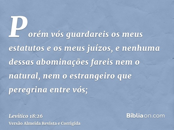 Porém vós guardareis os meus estatutos e os meus juízos, e nenhuma dessas abominações fareis nem o natural, nem o estrangeiro que peregrina entre vós;