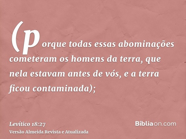 (porque todas essas abominações cometeram os homens da terra, que nela estavam antes de vós, e a terra ficou contaminada);