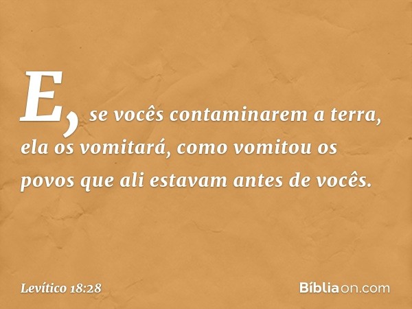 E, se vocês contaminarem a terra, ela os vomitará, como vomitou os povos que ali estavam antes de vocês. -- Levítico 18:28