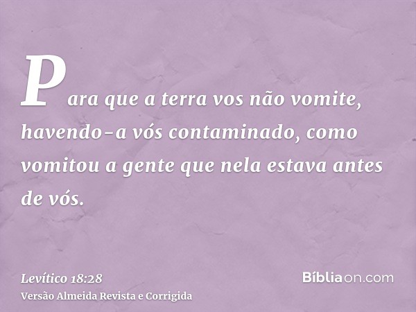 Para que a terra vos não vomite, havendo-a vós contaminado, como vomitou a gente que nela estava antes de vós.