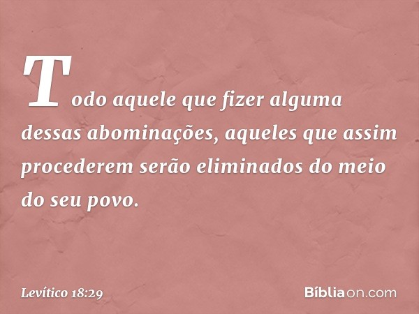 "Todo aquele que fizer alguma dessas abominações, aqueles que assim procederem serão eliminados do meio do seu povo. -- Levítico 18:29