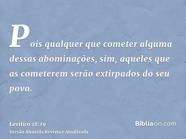 Pois qualquer que cometer alguma dessas abominações, sim, aqueles que as cometerem serão extirpados do seu povo.