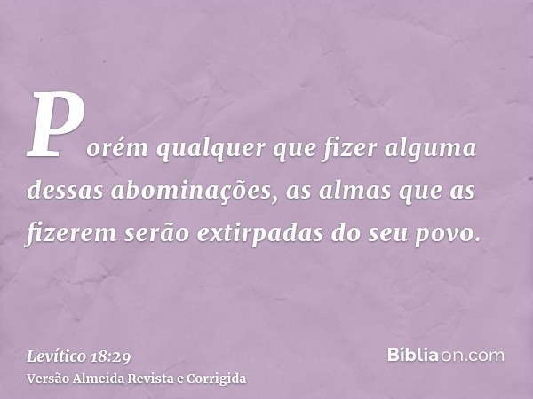 Porém qualquer que fizer alguma dessas abominações, as almas que as fizerem serão extirpadas do seu povo.