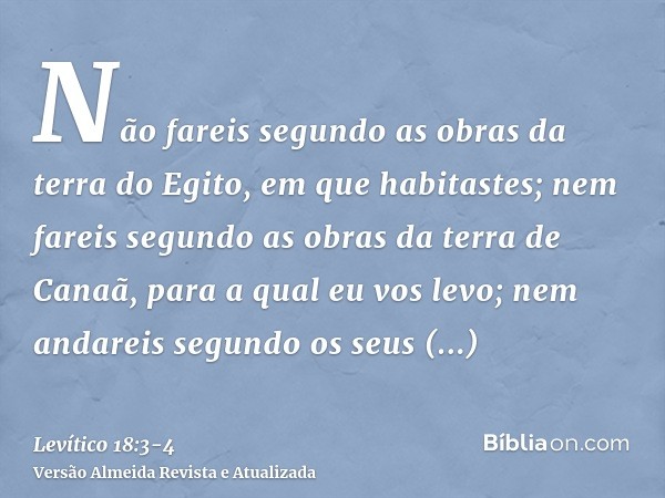 Não fareis segundo as obras da terra do Egito, em que habitastes; nem fareis segundo as obras da terra de Canaã, para a qual eu vos levo; nem andareis segundo o