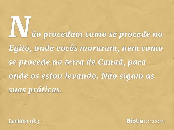 Não procedam como se proce­de no Egito, onde vocês moraram, nem como se procede na terra de Canaã, para onde os estou levando. Não sigam as suas práticas. -- Le