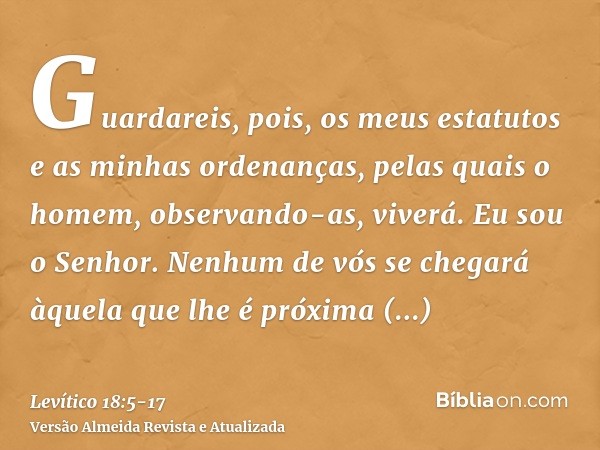 Guardareis, pois, os meus estatutos e as minhas ordenanças, pelas quais o homem, observando-as, viverá. Eu sou o Senhor.Nenhum de vós se chegará àquela que lhe 