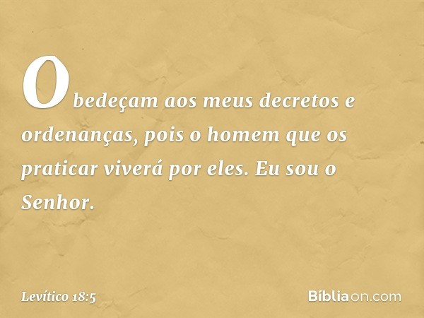 Obedeçam aos meus decretos e orde­nanças, pois o homem que os praticar viverá por eles. Eu sou o Senhor. -- Levítico 18:5