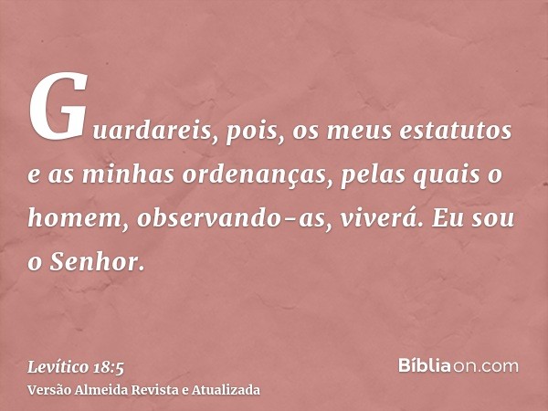 Guardareis, pois, os meus estatutos e as minhas ordenanças, pelas quais o homem, observando-as, viverá. Eu sou o Senhor.