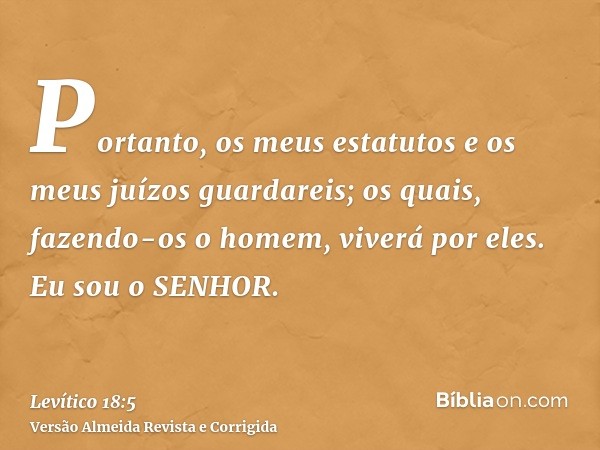 Portanto, os meus estatutos e os meus juízos guardareis; os quais, fazendo-os o homem, viverá por eles. Eu sou o SENHOR.