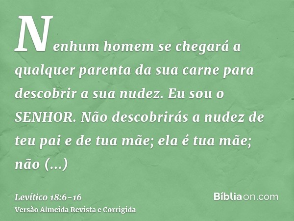 Nenhum homem se chegará a qualquer parenta da sua carne para descobrir a sua nudez. Eu sou o SENHOR.Não descobrirás a nudez de teu pai e de tua mãe; ela é tua m