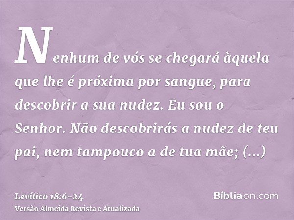 Nenhum de vós se chegará àquela que lhe é próxima por sangue, para descobrir a sua nudez. Eu sou o Senhor.Não descobrirás a nudez de teu pai, nem tampouco a de