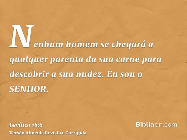Nenhum homem se chegará a qualquer parenta da sua carne para descobrir a sua nudez. Eu sou o SENHOR.