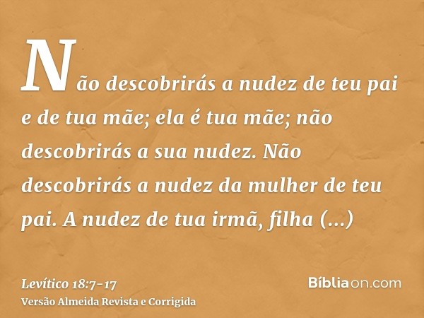 Não descobrirás a nudez de teu pai e de tua mãe; ela é tua mãe; não descobrirás a sua nudez.Não descobrirás a nudez da mulher de teu pai.A nudez de tua irmã, fi