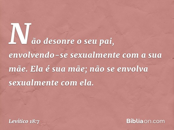 "Não desonre o seu pai, envolvendo-se sexualmente com a sua mãe. Ela é sua mãe; não se envolva sexualmente com ela. -- Levítico 18:7