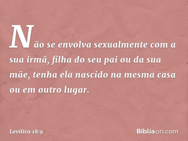 "Não se envolva sexualmente com a sua irmã, filha do seu pai ou da sua mãe, tenha ela nascido na mesma casa ou em outro lugar. -- Levítico 18:9