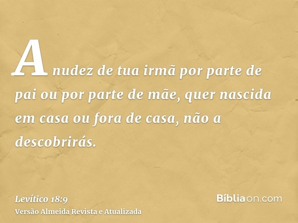 A nudez de tua irmã por parte de pai ou por parte de mãe, quer nascida em casa ou fora de casa, não a descobrirás.