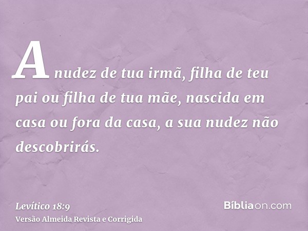 A nudez de tua irmã, filha de teu pai ou filha de tua mãe, nascida em casa ou fora da casa, a sua nudez não descobrirás.